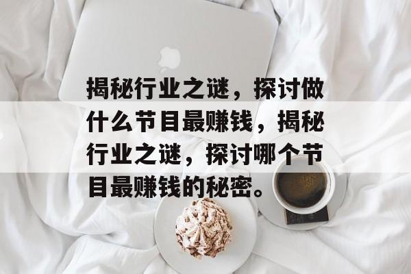 揭秘行业之谜,探讨做什么节目最赚钱,揭秘行业之谜,探讨哪个节目最赚钱的秘密。 揭秘行业之谜,探讨做什么节目最赚钱,揭秘行业之谜,探讨哪个节目最赚钱的秘密。