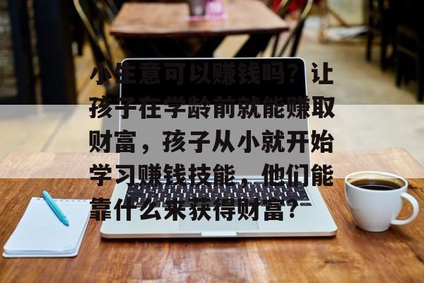 小生意可以赚钱吗?让孩子在学龄前就能赚取财富,孩子从小就开始学习赚钱技能,他们能靠什么来获得财富? 小生意可以赚钱吗?让孩子在学龄前就能赚取财富,孩子从小就开始学习赚钱技能,他们能靠什么来获得财富?