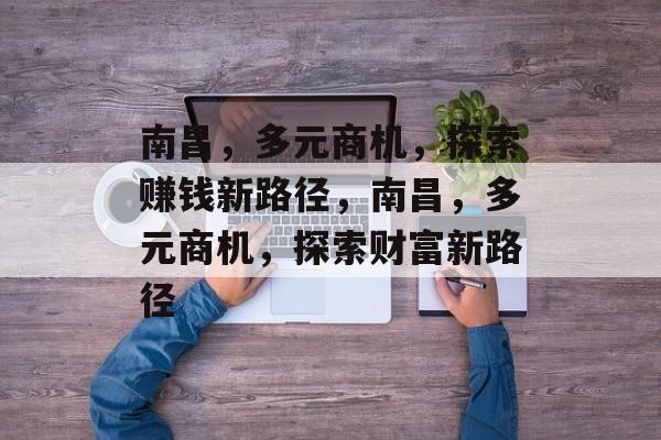 南昌,多元商机,探索赚钱新路径,南昌,多元商机,探索财富新路径 南昌,多元商机,探索赚钱新路径,南昌,多元商机,探索财富新路径