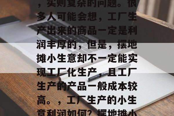 摆地摊小生意工厂赚钱吗?这是一个看似简单,实则复杂的问题。很多人可能会想,工厂生产出来的商品一定是利润丰厚的,但是,摆地摊小生意却不一定能实现工厂化生产,且工厂生产的产品一般成本较高。,工厂生产的小生意利润如何?摆地摊小生意能否与工厂生产竞争? 摆地摊小生意工厂赚钱吗?这是一个看似简单,实则复杂的问题。很多人可能会想,工厂生产出来的商品一定是利润丰厚的,但是,摆地摊小生意却不一定能实现工厂化生产,且工厂生产的产品一般成本较高。,工厂生产的小生意利润如何?摆地摊小生意能否与工厂生产竞争?