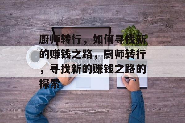 厨师转行,如何寻找新的赚钱之路,厨师转行,寻找新的赚钱之路的探索 厨师转行,如何寻找新的赚钱之路,厨师转行,寻找新的赚钱之路的探索