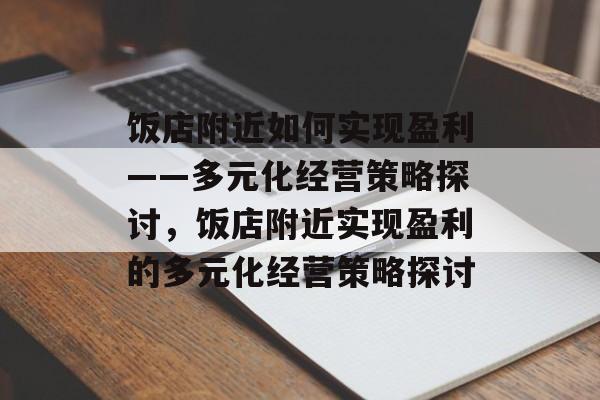 饭店附近如何实现盈利——多元化经营策略探讨,饭店附近实现盈利的多元化经营策略探讨 饭店附近如何实现盈利——多元化经营策略探讨,饭店附近实现盈利的多元化经营策略探讨