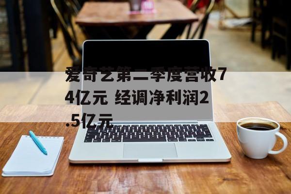 爱奇艺第二季度营收74亿元 经调净利润2.5亿元