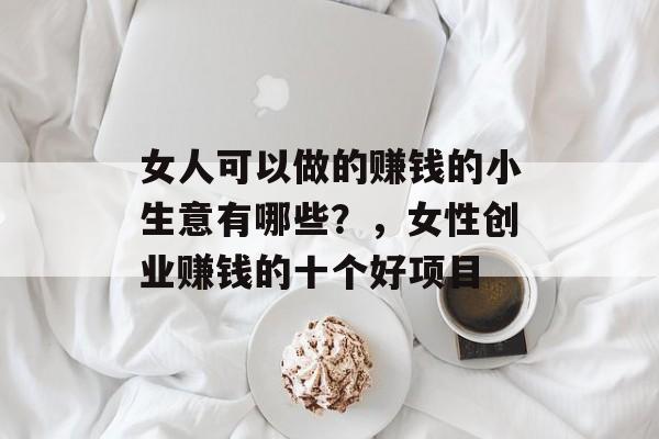 女人可以做的赚钱的小生意有哪些？，女性创业赚钱的十个好项目