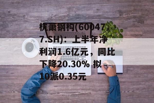 杭萧钢构(600477.SH):上半年净利润1.6亿元,同比下降20.30% 拟10派0.35元 杭萧钢构(600477.SH):上半年净利润1.6亿元,同比下降20.30% 拟10派0.35元