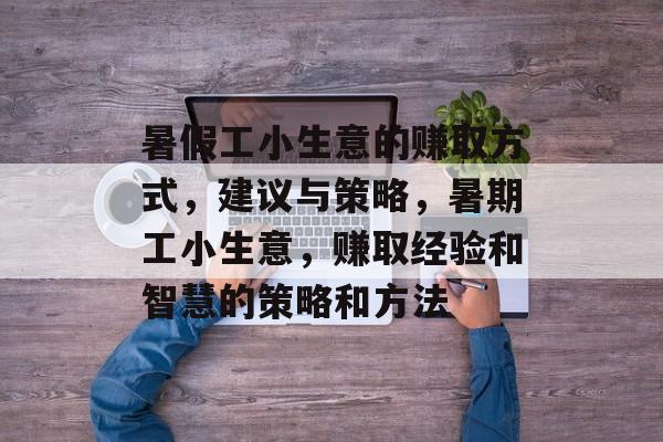 暑假工小生意的赚取方式,建议与策略,暑期工小生意,赚取经验和智慧的策略和方法 暑假工小生意的赚取方式,建议与策略,暑期工小生意,赚取经验和智慧的策略和方法