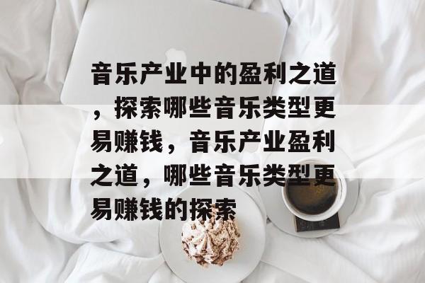 音乐产业中的盈利之道,探索哪些音乐类型更易赚钱,音乐产业盈利之道,哪些音乐类型更易赚钱的探索 音乐产业中的盈利之道,探索哪些音乐类型更易赚钱,音乐产业盈利之道,哪些音乐类型更易赚钱的探索