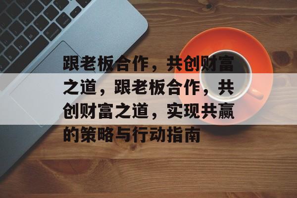 跟老板合作,共创财富之道,跟老板合作,共创财富之道,实现共赢的策略与行动指南 跟老板合作,共创财富之道,跟老板合作,共创财富之道,实现共赢的策略与行动指南
