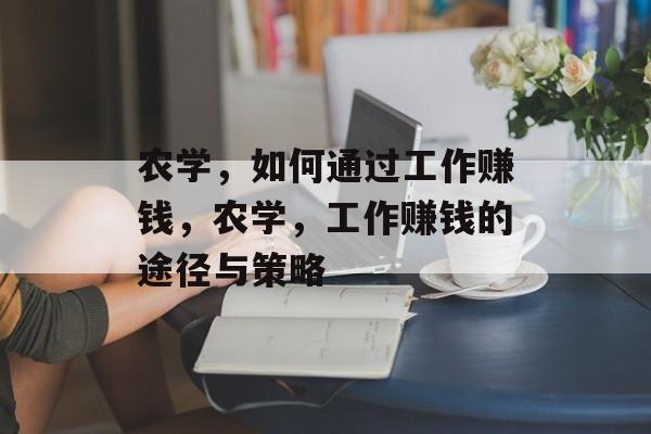 农学,如何通过工作赚钱,农学,工作赚钱的途径与策略 农学,如何通过工作赚钱,农学,工作赚钱的途径与策略