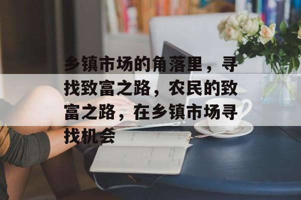 乡镇市场的角落里,寻找致富之路,农民的致富之路,在乡镇市场寻找机会 乡镇市场的角落里,寻找致富之路,农民的致富之路,在乡镇市场寻找机会