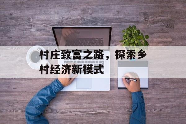 村庄致富之路,探索乡村经济新模式 村庄致富之路,探索乡村经济新模式