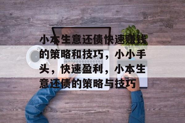 小本生意还债快速赚钱的策略和技巧,小小手头,快速盈利,小本生意还债的策略与技巧 小本生意还债快速赚钱的策略和技巧,小小手头,快速盈利,小本生意还债的策略与技巧