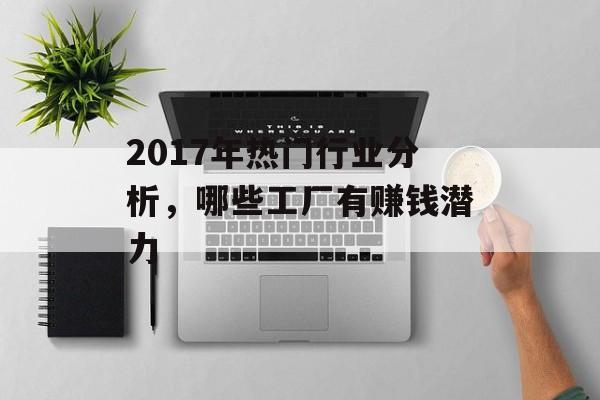 2017年热门行业分析,哪些工厂有赚钱潜力 2017年热门行业分析,哪些工厂有赚钱潜力