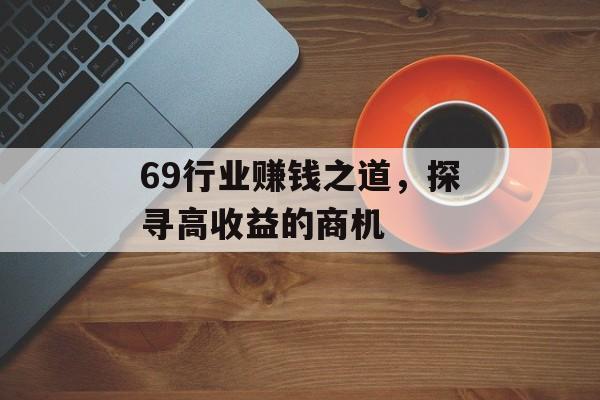 69行业赚钱之道,探寻高收益的商机 69行业赚钱之道,探寻高收益的商机