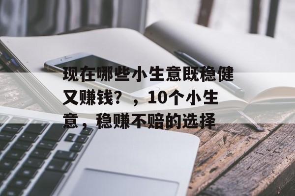 现在哪些小生意既稳健又赚钱？，10个小生意，稳赚不赔的选择