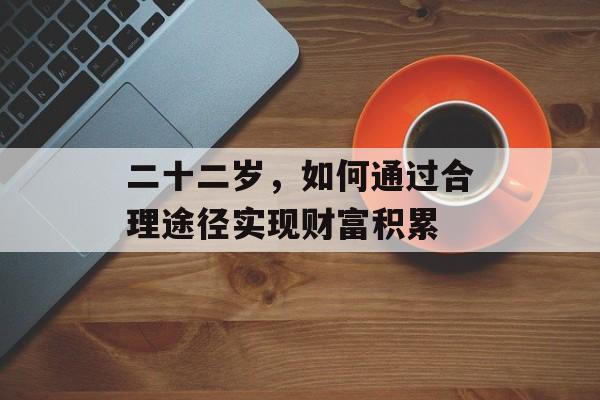 二十二岁,如何通过合理途径实现财富积累 二十二岁,如何通过合理途径实现财富积累