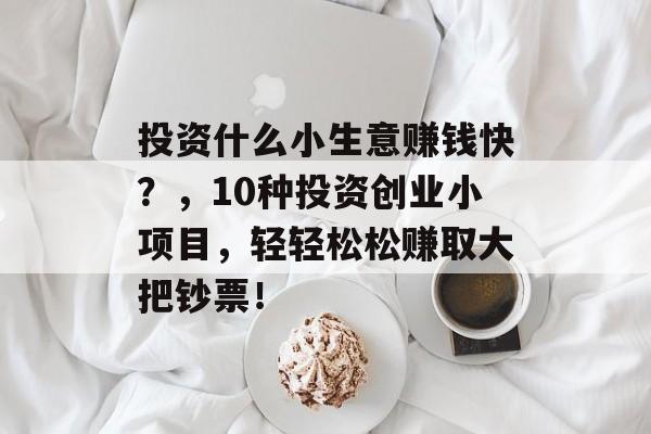 投资什么小生意赚钱快?,10种投资创业小项目,轻轻松松赚取大把钞票! 投资什么小生意赚钱快?,10种投资创业小项目,轻轻松松赚取大把钞票!