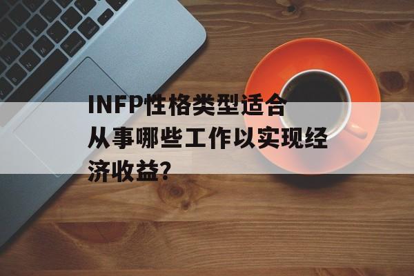 INFP性格类型适合从事哪些工作以实现经济收益? INFP性格类型适合从事哪些工作以实现经济收益?