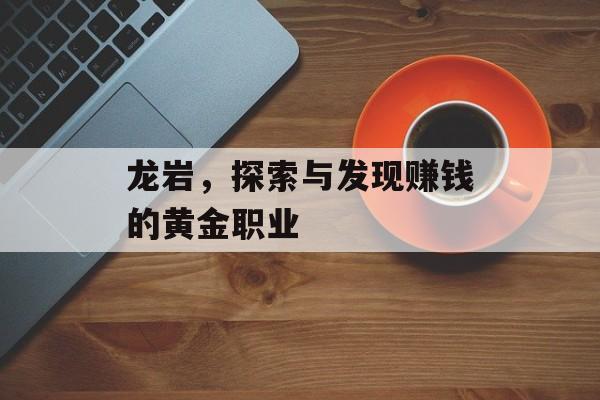 龙岩,探索与发现赚钱的黄金职业 龙岩,探索与发现赚钱的黄金职业