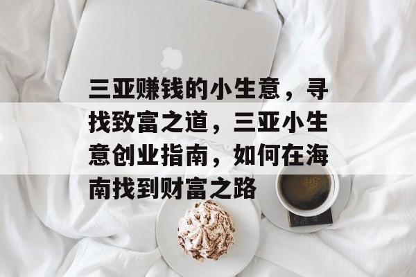 三亚赚钱的小生意,寻找致富之道,三亚小生意创业指南,如何在海南找到财富之路 三亚赚钱的小生意,寻找致富之道,三亚小生意创业指南,如何在海南找到财富之路