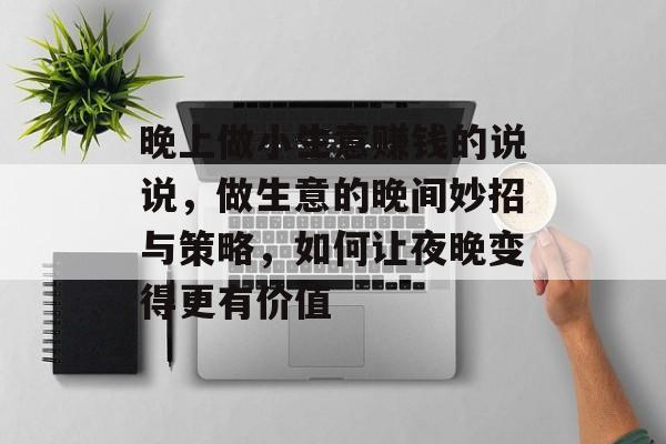 晚上做小生意赚钱的说说,做生意的晚间妙招与策略,如何让夜晚变得更有价值 晚上做小生意赚钱的说说,做生意的晚间妙招与策略,如何让夜晚变得更有价值