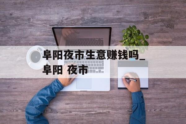 阜阳夜市生意赚钱吗_阜阳 夜市 阜阳夜市生意赚钱吗_阜阳 夜市