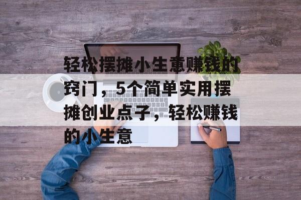 轻松摆摊小生意赚钱的窍门,5个简单实用摆摊创业点子,轻松赚钱的小生意 轻松摆摊小生意赚钱的窍门,5个简单实用摆摊创业点子,轻松赚钱的小生意