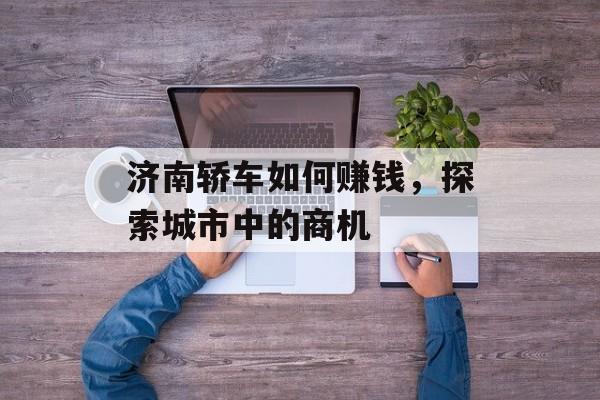 济南轿车如何赚钱,探索城市中的商机 济南轿车如何赚钱,探索城市中的商机