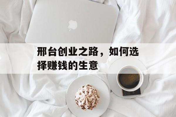 邢台创业之路,如何选择赚钱的生意 邢台创业之路,如何选择赚钱的生意