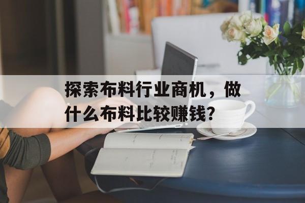 探索布料行业商机,做什么布料比较赚钱? 探索布料行业商机,做什么布料比较赚钱?