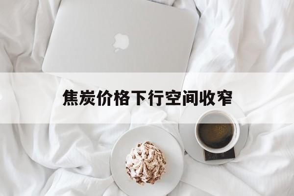 焦炭价格下行空间收窄 焦炭价格下行空间收窄