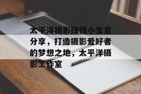 太平洋摄影赚钱小生意分享,打造摄影爱好者的梦想之地,太平洋摄影工作室 太平洋摄影赚钱小生意分享,打造摄影爱好者的梦想之地,太平洋摄影工作室