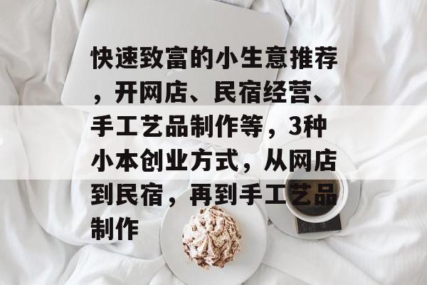 快速致富的小生意推荐,开网店、民宿经营、手工艺品制作等,3种小本创业方式,从网店到民宿,再到手工艺品制作 快速致富的小生意推荐,开网店、民宿经营、手工艺品制作等,3种小本创业方式,从网店到民宿,再到手工艺品制作