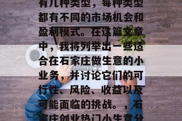 石家庄适合做的小生意有几种类型,每种类型都有不同的市场机会和盈利模式。在这篇文章中,我将列举出一些适合在石家庄做生意的小业务,并讨论它们的可行性、风险、收益以及可能面临的挑战。,石家庄创业热门小生意分析与前景展望 石家庄适合做的小生意有几种类型,每种类型都有不同的市场机会和盈利模式。在这篇文章中,我将列举出一些适合在石家庄做生意的小业务,并讨论它们的可行性、风险、收益以及可能面临的挑战。,石家庄创业热门小生意分析与前景展望