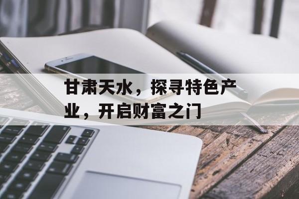甘肃天水,探寻特色产业,开启财富之门 甘肃天水,探寻特色产业,开启财富之门