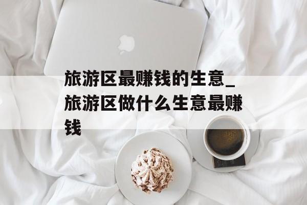 旅游区最赚钱的生意_旅游区做什么生意最赚钱