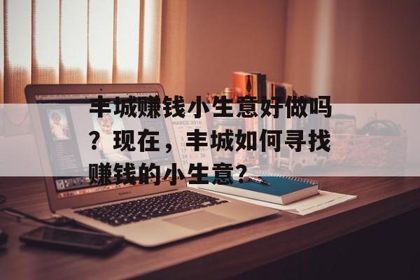 丰城赚钱小生意好做吗?现在,丰城如何寻找赚钱的小生意? 丰城赚钱小生意好做吗?现在,丰城如何寻找赚钱的小生意?