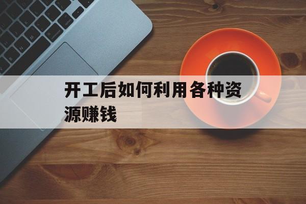 开工后如何利用各种资源赚钱 开工后如何利用各种资源赚钱