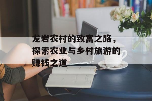 龙岩农村的致富之路，探索农业与乡村旅游的赚钱之道