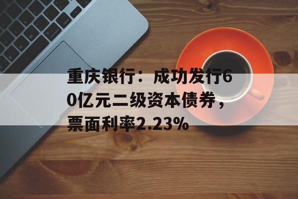 重庆银行:成功发行60亿元二级资本债券,票面利率2.23% 重庆银行:成功发行60亿元二级资本债券,票面利率2.23%