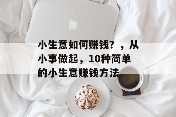 小生意如何赚钱？，从小事做起，10种简单的小生意赚钱方法