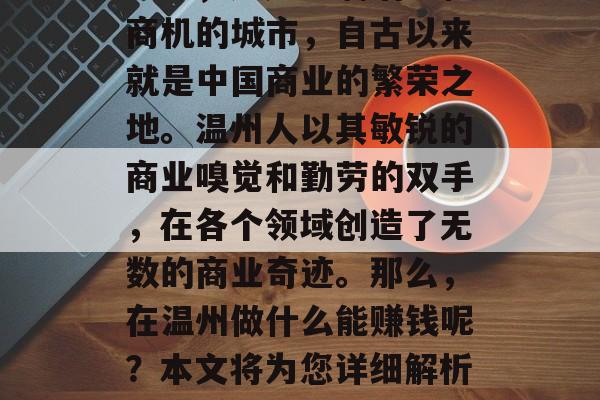 温州,这座充满活力和商机的城市,自古以来就是中国商业的繁荣之地。温州人以其敏锐的商业嗅觉和勤劳的双手,在各个领域创造了无数的商业奇迹。那么,在温州做什么能赚钱呢?本文将为您详细解析温州赚钱的几个方向。 温州,这座充满活力和商机的城市,自古以来就是中国商业的繁荣之地。温州人以其敏锐的商业嗅觉和勤劳的双手,在各个领域创造了无数的商业奇迹。那么,在温州做什么能赚钱呢?本文将为您详细解析温州赚钱的几个方向。