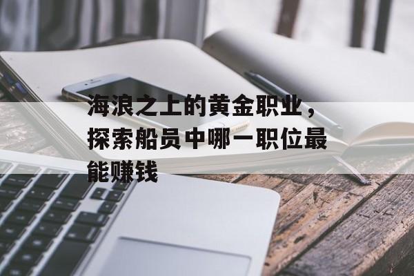 海浪之上的黄金职业,探索船员中哪一职位最能赚钱 海浪之上的黄金职业,探索船员中哪一职位最能赚钱