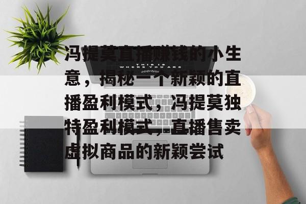 冯提莫直播赚钱的小生意,揭秘一个新颖的直播盈利模式,冯提莫独特盈利模式,直播售卖虚拟商品的新颖尝试 冯提莫直播赚钱的小生意,揭秘一个新颖的直播盈利模式,冯提莫独特盈利模式,直播售卖虚拟商品的新颖尝试