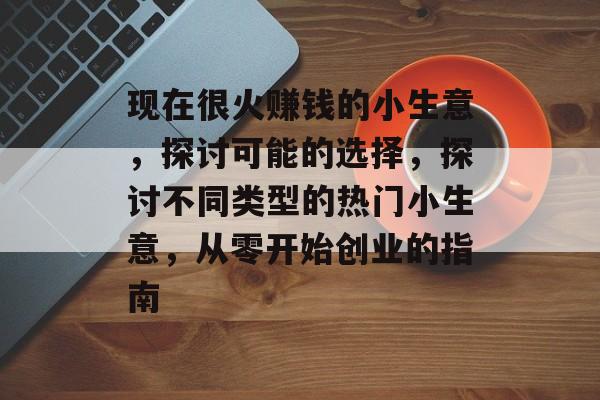 现在很火赚钱的小生意，探讨可能的选择，探讨不同类型的热门小生意，从零开始创业的指南