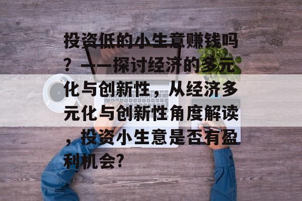 投资低的小生意赚钱吗?——探讨经济的多元化与创新性,从经济多元化与创新性角度解读,投资小生意是否有盈利机会? 投资低的小生意赚钱吗?——探讨经济的多元化与创新性,从经济多元化与创新性角度解读,投资小生意是否有盈利机会?