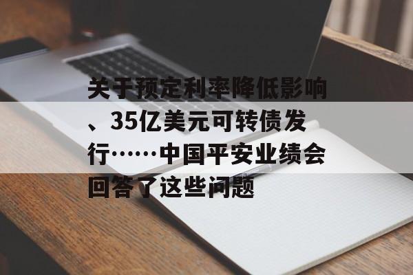 关于预定利率降低影响、35亿美元可转债发行……中国平安业绩会回答了这些问题 关于预定利率降低影响、35亿美元可转债发行……中国平安业绩会回答了这些问题