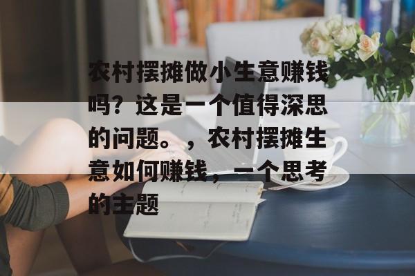 农村摆摊做小生意赚钱吗?这是一个值得深思的问题。,农村摆摊生意如何赚钱,一个思考的主题 农村摆摊做小生意赚钱吗?这是一个值得深思的问题。,农村摆摊生意如何赚钱,一个思考的主题