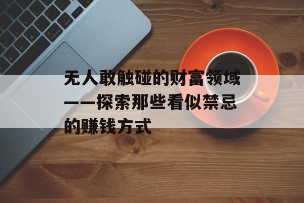 无人敢触碰的财富领域——探索那些看似禁忌的赚钱方式 无人敢触碰的财富领域——探索那些看似禁忌的赚钱方式