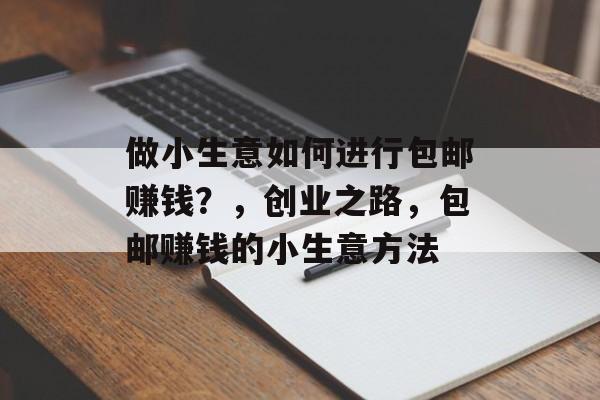 做小生意如何进行包邮赚钱?,创业之路,包邮赚钱的小生意方法 做小生意如何进行包邮赚钱?,创业之路,包邮赚钱的小生意方法